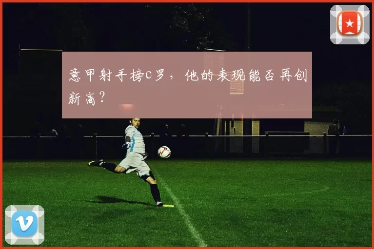 意甲射手榜c罗,他的表现能否再创新高?