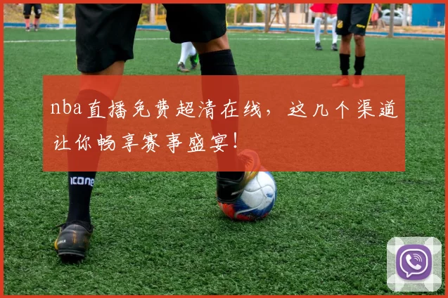 nba直播免费超清在线，这几个渠道让你畅享赛事盛宴！