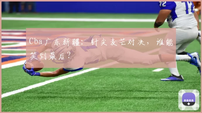 Cba广东新疆：针尖麦芒对决，谁能笑到最后？